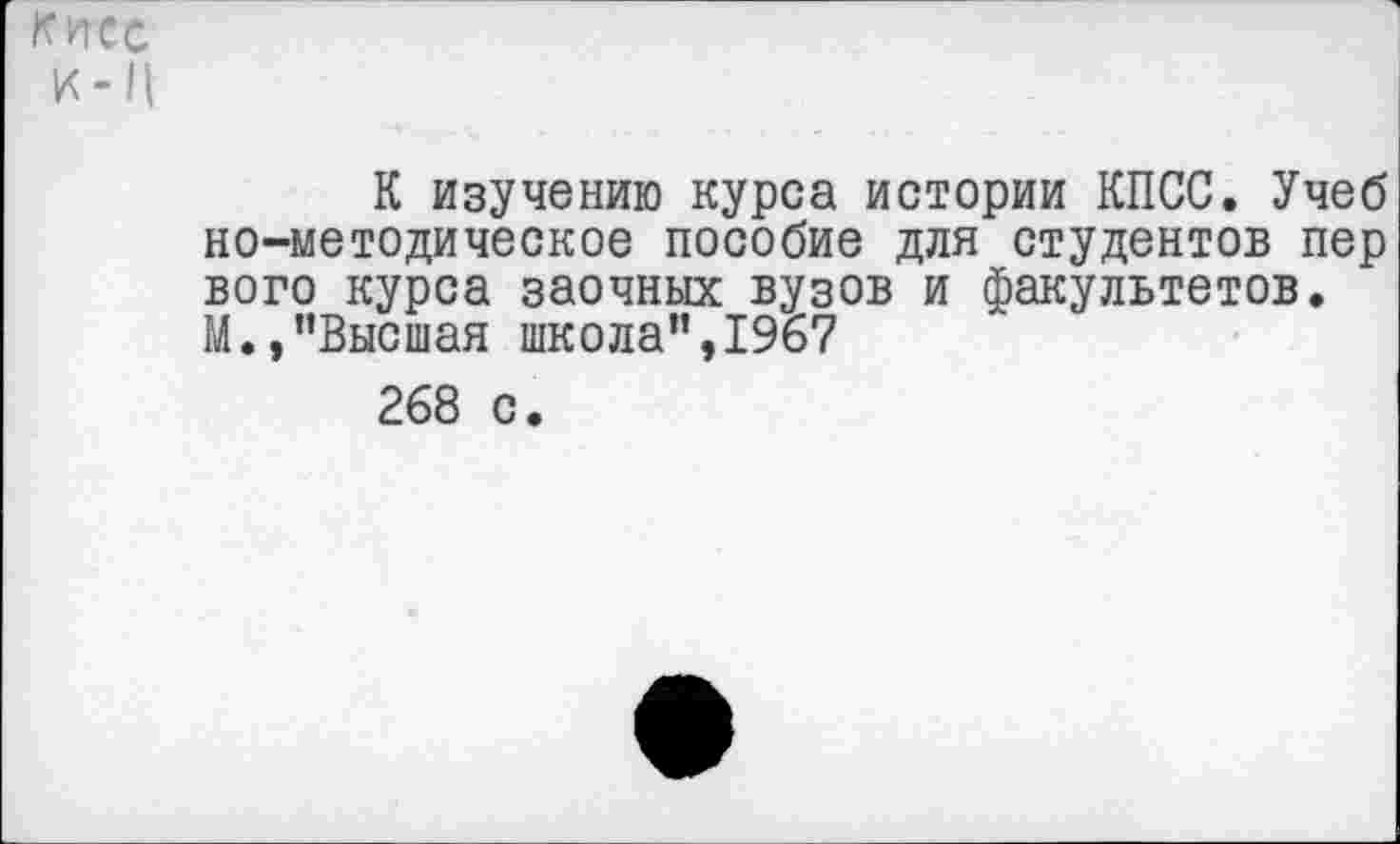 ﻿КИСС
К-Ц
К изучению курса истории КПСС. Учеб но-методическое пособие для студентов пер вого курса заочных вузов и факультетов. М.,"Высшая школа’’, 1967
268 с.